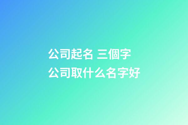 公司起名 三個字公司取什么名字好-第1張-公司起名-玄機派